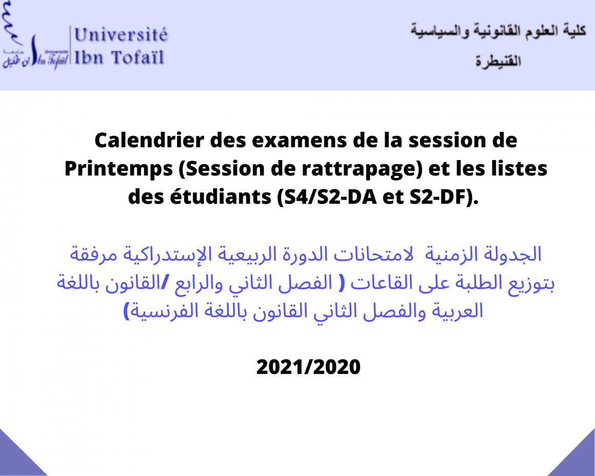 Calendrier des examens de la session de Printemps (Session de rattrapage) et les listes des étudiants (S4/S2-DA et S2-DF) . الجدولة الزمنية لامتحانات الدورة الربيعية الإستدراكية مرفقة بتوزيع الطلبة على القاعات ( الفصل الثاني والرابع /القانون باللغة العربية والفصل الثاني القانون باللغة الفرنسية) 2021/2020