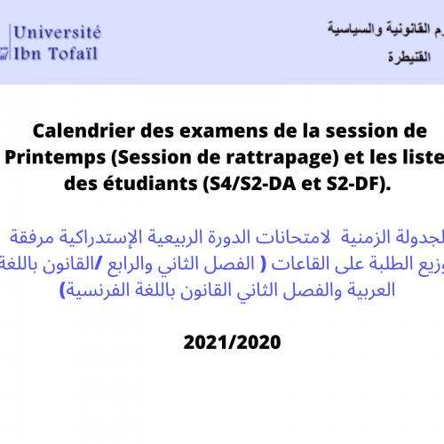 Calendrier des examens de la session de Printemps (Session de rattrapage) et les listes des étudiants (S4/S2-DA et S2-DF) . الجدولة الزمنية لامتحانات الدورة الربيعية الإستدراكية مرفقة بتوزيع الطلبة على القاعات ( الفصل الثاني والرابع /القانون باللغة العربية والفصل الثاني القانون باللغة الفرنسية) 2021/2020