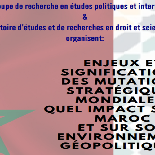 Enjeux et significations des mutations stratégiques mondiales. Quel impact sur le Maroc et sur son environnement géopolitique ?