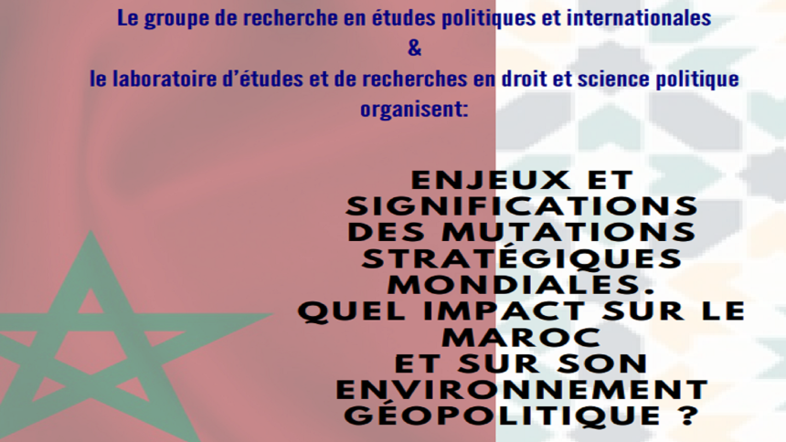 Enjeux et significations des mutations stratégiques mondiales. Quel impact sur le Maroc et sur son environnement géopolitique ?