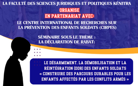 Avis d&rsquo;un séminaire sous le thème : LA DÉCLARATION DE RABAT: LE DÉSARMEMENT, LA DÉMOBILISATION ET LA RÉINTÉGRATION (DDR) DES ENFANTS SOLDATS « CONSTRUIRE DES PARCOURS DURABLES POUR LES ENFANTS AFFECTÉS PAR LES CONFLITS ARMÉS » LE DÉSARMEMENT, LA DÉMOBILISATION ET LA RÉINTÉGRATION (DDR) DES ENFANTS SOLDATS « CONSTRUIRE DES PARCOURS DURABLES POUR LES ENFANTS AFFECTÉS PAR LES CONFLITS ARMÉS »