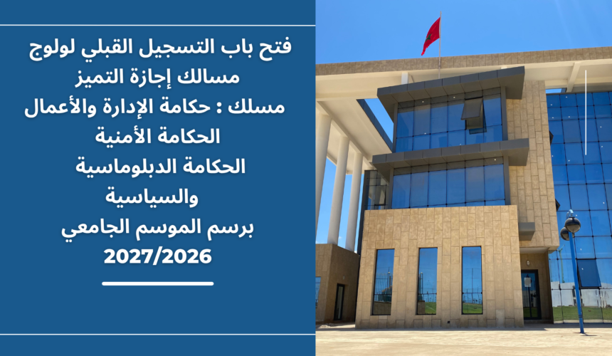 إعلان عن فتح باب التسجيل القبلي لولوج مسالك إجازة التميز(مسلك : حكامة الإدارة والأعمال/ الحكامة الأمنية/ الحكامة الدبلوماسية والسياسية) برسم الموسم الجامعي 2027/2026 إعلان عن فتح باب التسجيل القبلي لولوج مسالك إجازة التميز(مسلك : حكامة الإدارة والأعمال/ الحكامة الأمنية/ الحكامة الدبلوماسية والسياسية) برسم الموسم الجامعي 2027/2026